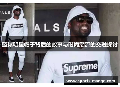 篮球明星帽子背后的故事与时尚潮流的交融探讨